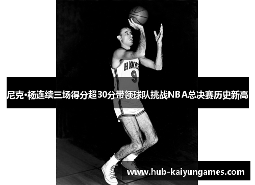 尼克·杨连续三场得分超30分带领球队挑战NBA总决赛历史新高