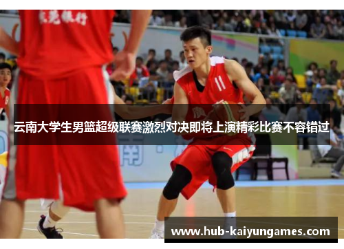 云南大学生男篮超级联赛激烈对决即将上演精彩比赛不容错过