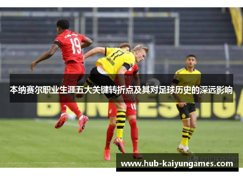 本纳赛尔职业生涯五大关键转折点及其对足球历史的深远影响