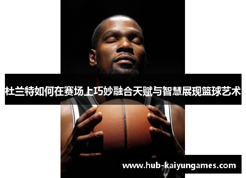 杜兰特如何在赛场上巧妙融合天赋与智慧展现篮球艺术