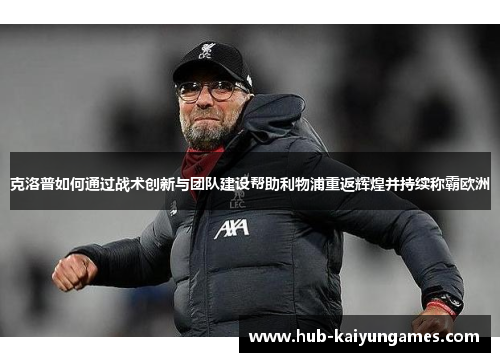 克洛普如何通过战术创新与团队建设帮助利物浦重返辉煌并持续称霸欧洲