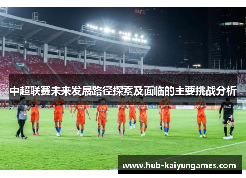 中超联赛未来发展路径探索及面临的主要挑战分析