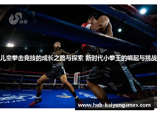儿童拳击竞技的成长之路与探索 新时代小拳王的崛起与挑战