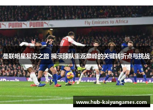 曼联明星复苏之路 揭示球队重返巅峰的关键转折点与挑战