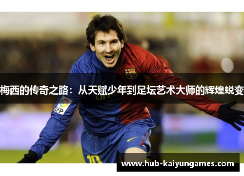 梅西的传奇之路：从天赋少年到足坛艺术大师的辉煌蜕变