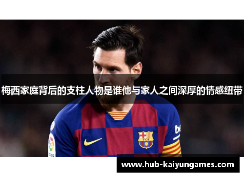 梅西家庭背后的支柱人物是谁他与家人之间深厚的情感纽带