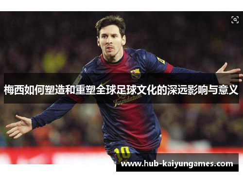 梅西如何塑造和重塑全球足球文化的深远影响与意义