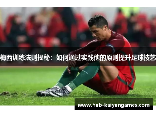 梅西训练法则揭秘：如何通过实践他的原则提升足球技艺