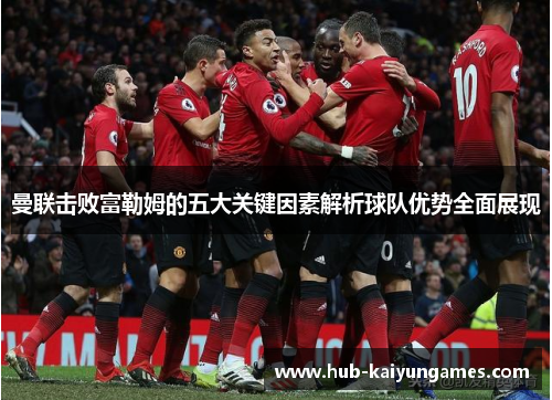 曼联击败富勒姆的五大关键因素解析球队优势全面展现
