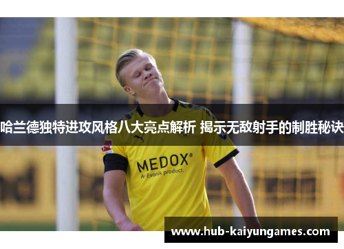 哈兰德独特进攻风格八大亮点解析 揭示无敌射手的制胜秘诀