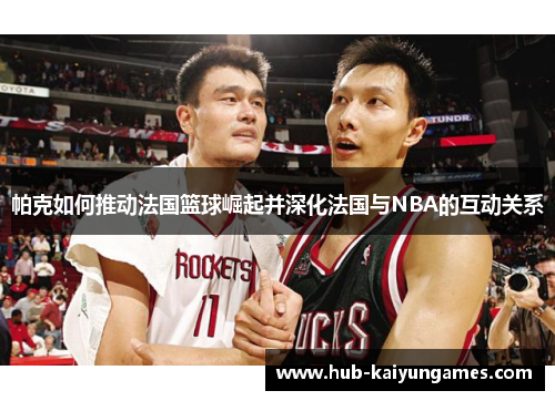 帕克如何推动法国篮球崛起并深化法国与NBA的互动关系