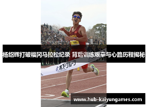 杨绍辉打破福冈马拉松纪录 背后训练艰辛与心路历程揭秘