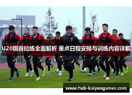 U20国青拉练全面解析 重点日程安排与训练内容详解