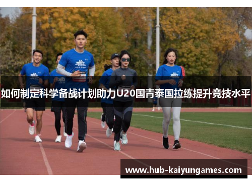 如何制定科学备战计划助力U20国青泰国拉练提升竞技水平