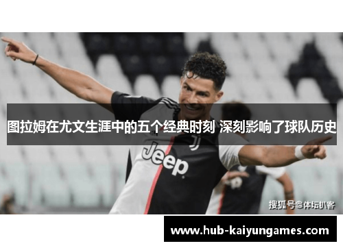 图拉姆在尤文生涯中的五个经典时刻 深刻影响了球队历史