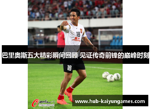 巴里奥斯五大精彩瞬间回顾 见证传奇前锋的巅峰时刻