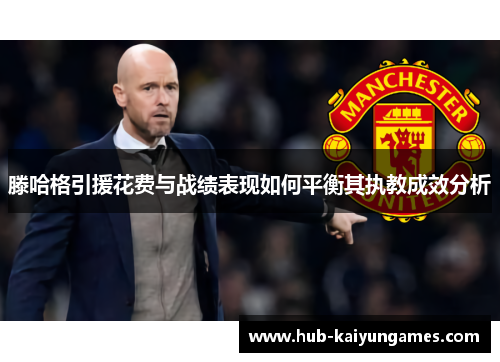 滕哈格引援花费与战绩表现如何平衡其执教成效分析