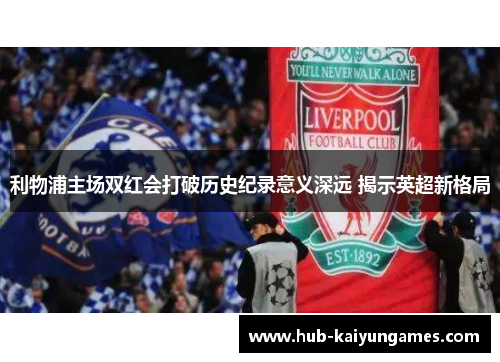 利物浦主场双红会打破历史纪录意义深远 揭示英超新格局