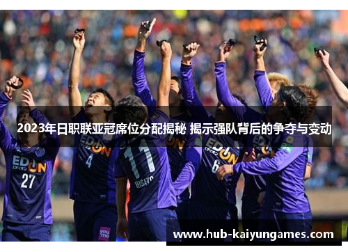 2023年日职联亚冠席位分配揭秘 揭示强队背后的争夺与变动