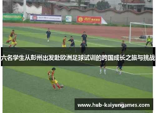 六名学生从彭州出发赴欧洲足球试训的跨国成长之旅与挑战