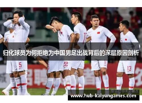 归化球员为何拒绝为中国男足出战背后的深层原因剖析