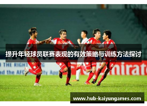 提升年轻球员联赛表现的有效策略与训练方法探讨