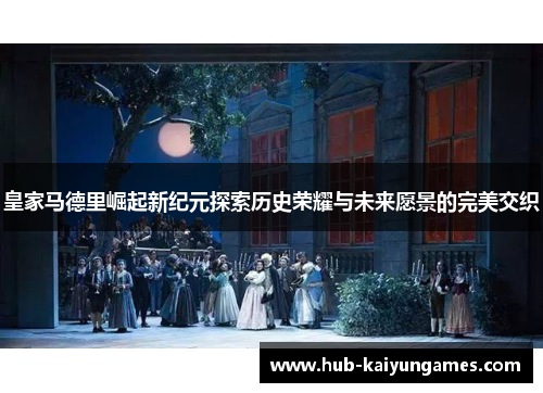 皇家马德里崛起新纪元探索历史荣耀与未来愿景的完美交织