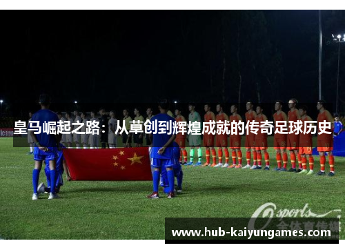皇马崛起之路：从草创到辉煌成就的传奇足球历史