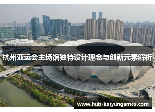 杭州亚运会主场馆独特设计理念与创新元素解析