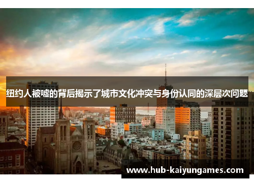 纽约人被嘘的背后揭示了城市文化冲突与身份认同的深层次问题