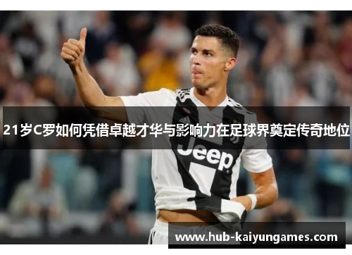 21岁C罗如何凭借卓越才华与影响力在足球界奠定传奇地位