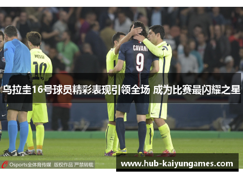 乌拉圭16号球员精彩表现引领全场 成为比赛最闪耀之星