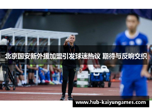 北京国安新外援加盟引发球迷热议 期待与反响交织