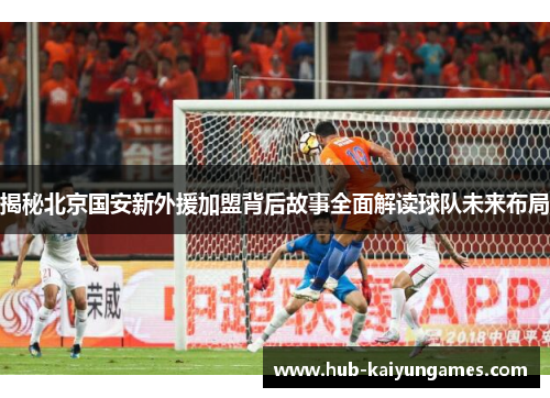 揭秘北京国安新外援加盟背后故事全面解读球队未来布局