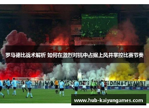 罗马德比战术解析 如何在激烈对抗中占据上风并掌控比赛节奏