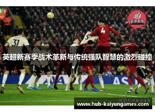 英超新赛季战术革新与传统强队智慧的激烈碰撞