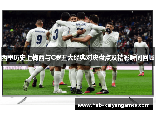 西甲历史上梅西与C罗五大经典对决盘点及精彩瞬间回顾