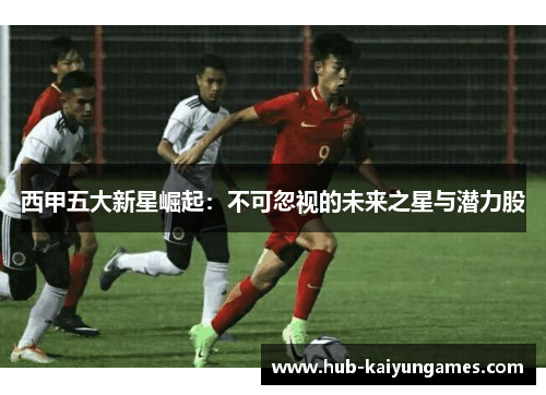 西甲五大新星崛起：不可忽视的未来之星与潜力股