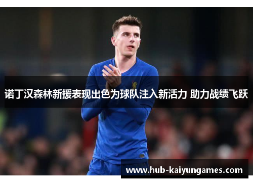 诺丁汉森林新援表现出色为球队注入新活力 助力战绩飞跃