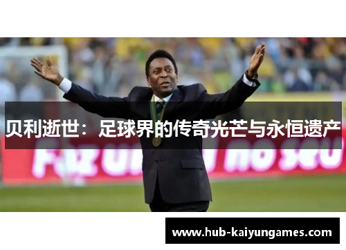 贝利逝世:足球界的传奇光芒与永恒遗产
