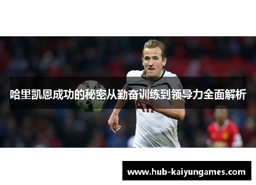 哈里凯恩成功的秘密从勤奋训练到领导力全面解析 哈里凯恩成功的秘密从勤奋训练到领导力全面解析