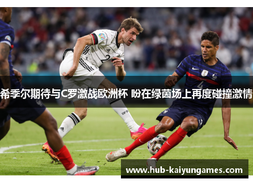 希季尔期待与C罗激战欧洲杯 盼在绿茵场上再度碰撞激情