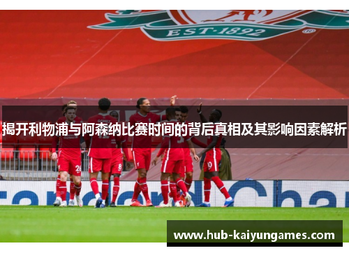 揭开利物浦与阿森纳比赛时间的背后真相及其影响因素解析