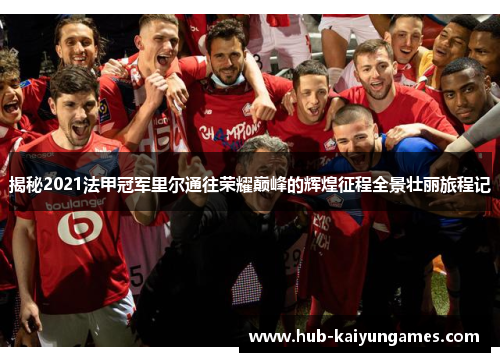 揭秘2021法甲冠军里尔通往荣耀巅峰的辉煌征程全景壮丽旅程记