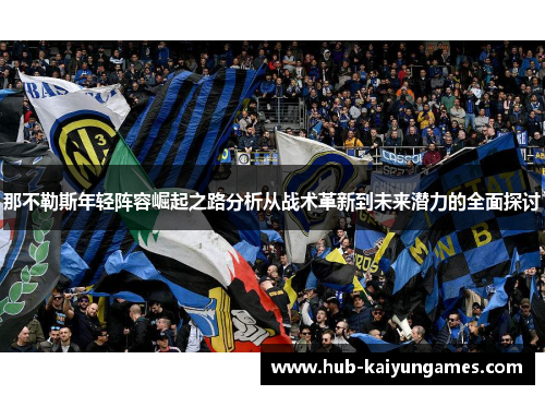 那不勒斯年轻阵容崛起之路分析从战术革新到未来潜力的全面探讨