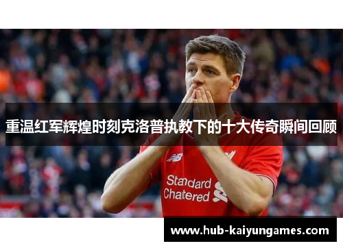 重温红军辉煌时刻克洛普执教下的十大传奇瞬间回顾