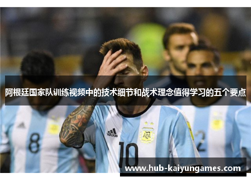阿根廷国家队训练视频中的技术细节和战术理念值得学习的五个要点