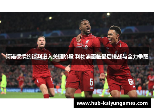 阿诺德续约谈判进入关键阶段 利物浦面临最后挑战与全力争取