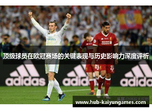 顶级球员在欧冠赛场的关键表现与历史影响力深度评析