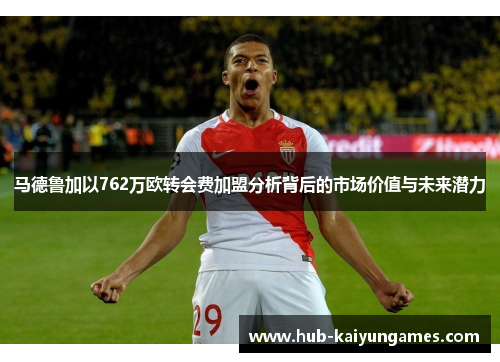 马德鲁加以762万欧转会费加盟分析背后的市场价值与未来潜力